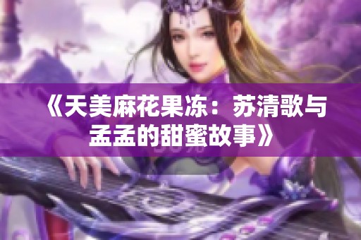 《天美麻花果冻：苏清歌与孟孟的甜蜜故事》