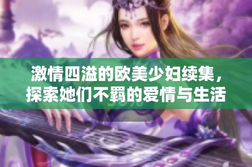 激情四溢的欧美少妇续集，探索她们不羁的爱情与生活