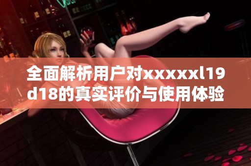 全面解析用户对xxxxxl19d18的真实评价与使用体验