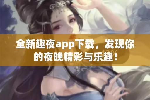 全新趣夜app下载，发现你的夜晚精彩与乐趣！