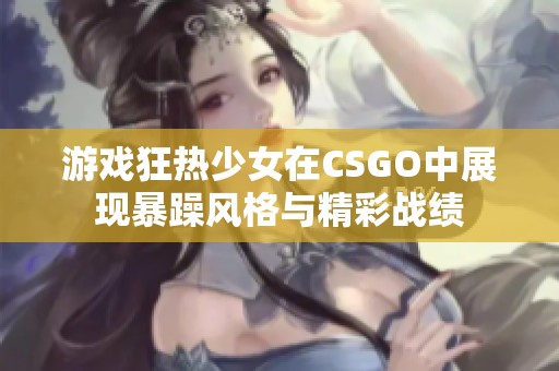 游戏狂热少女在CSGO中展现暴躁风格与精彩战绩