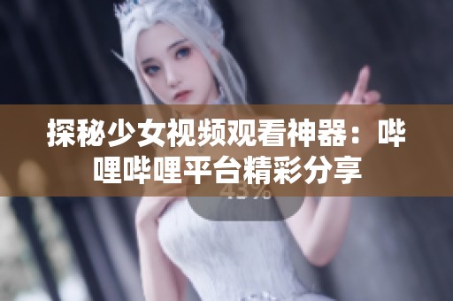 探秘少女视频观看神器：哔哩哔哩平台精彩分享