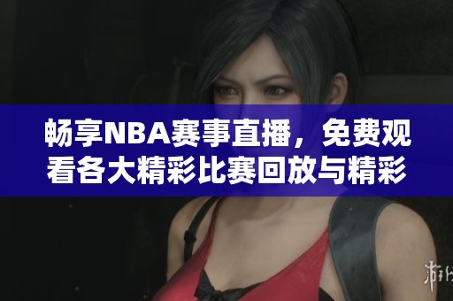 畅享NBA赛事直播，免费观看各大精彩比赛回放与精彩瞬间