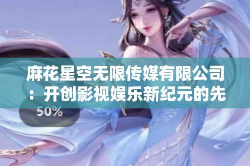 麻花星空无限传媒有限公司：开创影视娱乐新纪元的先锋力量