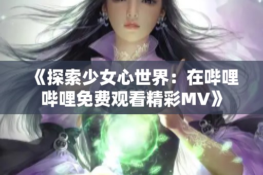 《探索少女心世界：在哔哩哔哩免费观看精彩MV》