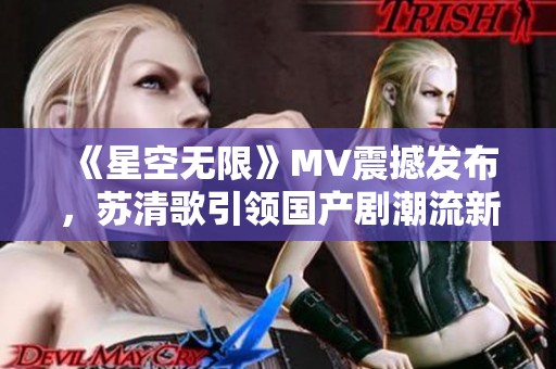 《星空无限》MV震撼发布，苏清歌引领国产剧潮流新风尚