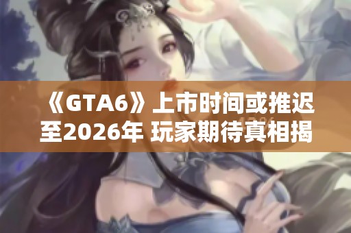 《GTA6》上市时间或推迟至2026年 玩家期待真相揭秘