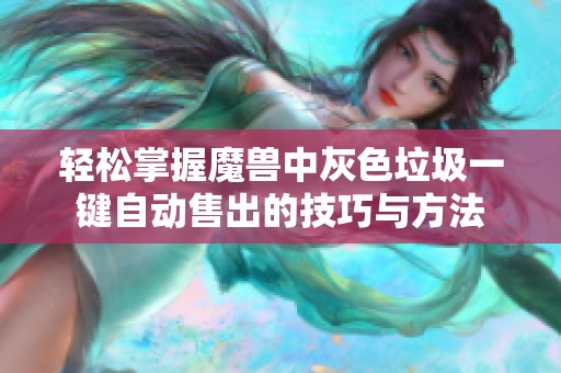 轻松掌握魔兽中灰色垃圾一键自动售出的技巧与方法