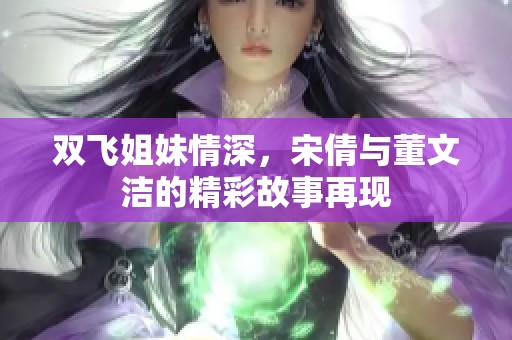 双飞姐妹情深，宋倩与董文洁的精彩故事再现