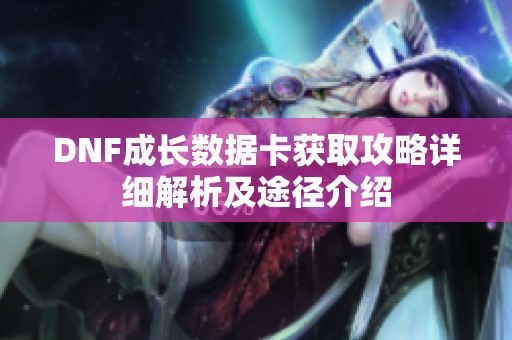 DNF成长数据卡获取攻略详细解析及途径介绍