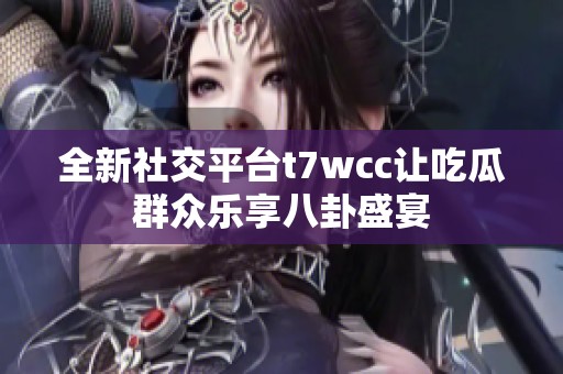 全新社交平台t7wcc让吃瓜群众乐享八卦盛宴