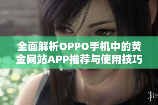 全面解析OPPO手机中的黄金网站APP推荐与使用技巧