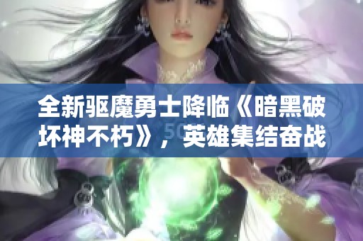 全新驱魔勇士降临《暗黑破坏神不朽》，英雄集结奋战！