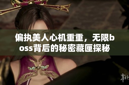 偏执美人心机重重，无限boss背后的秘密藏匣探秘