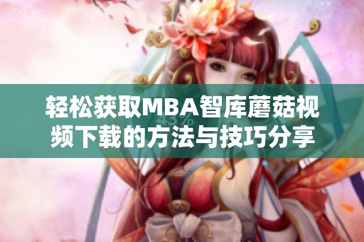 轻松获取MBA智库蘑菇视频下载的方法与技巧分享