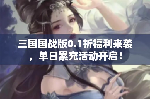 三国国战版0.1折福利来袭，单日累充活动开启！