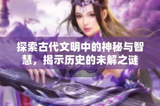 探索古代文明中的神秘与智慧，揭示历史的未解之谜