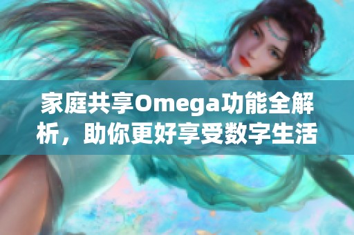 家庭共享Omega功能全解析，助你更好享受数字生活