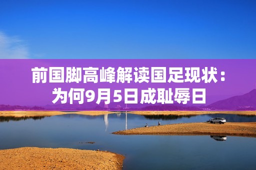 前国脚高峰解读国足现状：为何9月5日成耻辱日