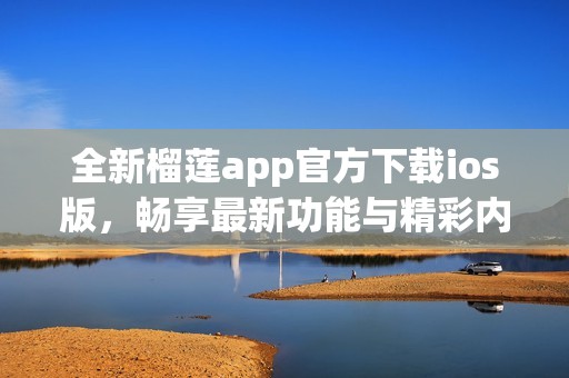 全新榴莲app官方下载ios版，畅享最新功能与精彩内容