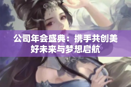 公司年会盛典：携手共创美好未来与梦想启航