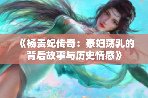 《杨贵妃传奇：豪妇荡乳的背后故事与历史情感》