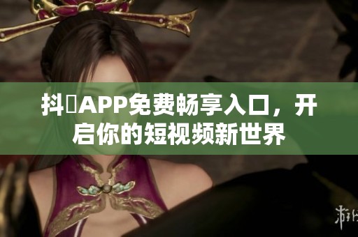 抖抈APP免费畅享入口，开启你的短视频新世界