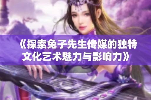 《探索兔子先生传媒的独特文化艺术魅力与影响力》