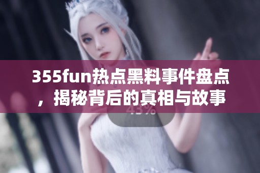 355fun热点黑料事件盘点，揭秘背后的真相与故事