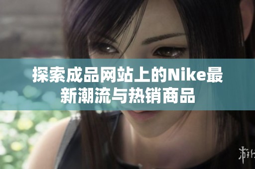 探索成品网站上的Nike最新潮流与热销商品