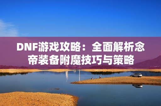 DNF游戏攻略：全面解析念帝装备附魔技巧与策略