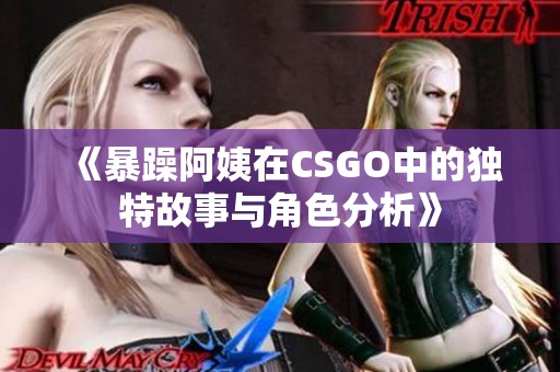 《暴躁阿姨在CSGO中的独特故事与角色分析》