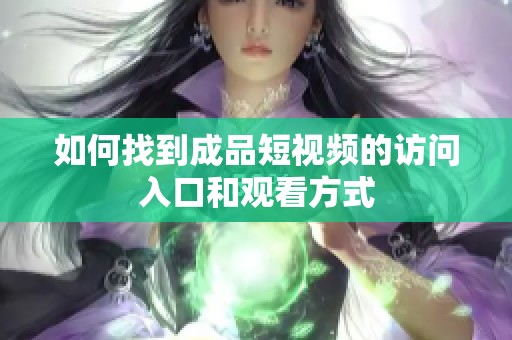 如何找到成品短视频的访问入口和观看方式