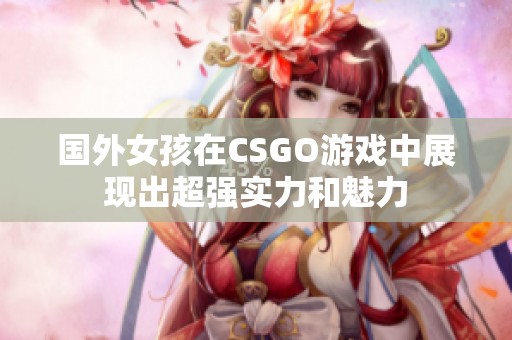 国外女孩在CSGO游戏中展现出超强实力和魅力