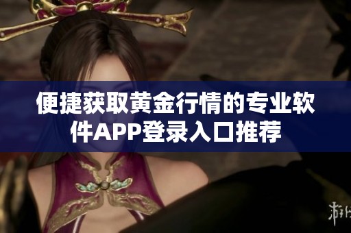 便捷获取黄金行情的专业软件APP登录入口推荐