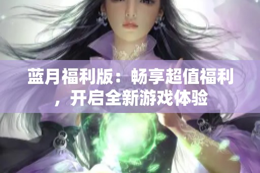 蓝月福利版：畅享超值福利，开启全新游戏体验