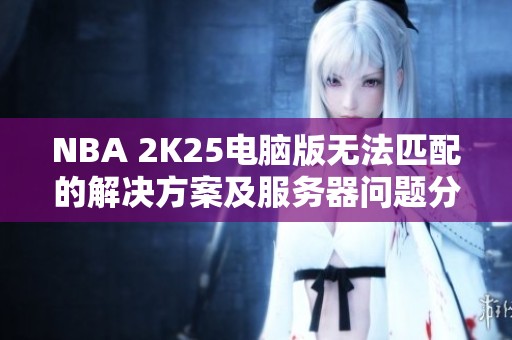 NBA 2K25电脑版无法匹配的解决方案及服务器问题分析