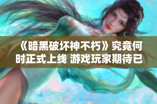 《暗黑破坏神不朽》究竟何时正式上线 游戏玩家期待已久的盛事