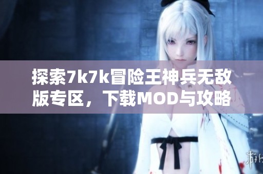 探索7k7k冒险王神兵无敌版专区，下载MOD与攻略一站式服务