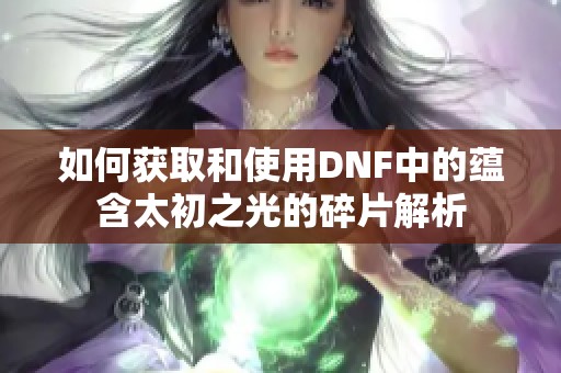 如何获取和使用DNF中的蕴含太初之光的碎片解析