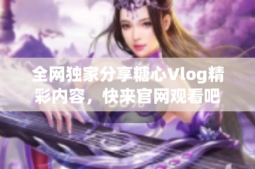 全网独家分享糖心Vlog精彩内容，快来官网观看吧