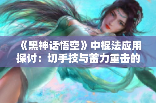 《黑神话悟空》中棍法应用探讨：切手技与蓄力重击的收益分析