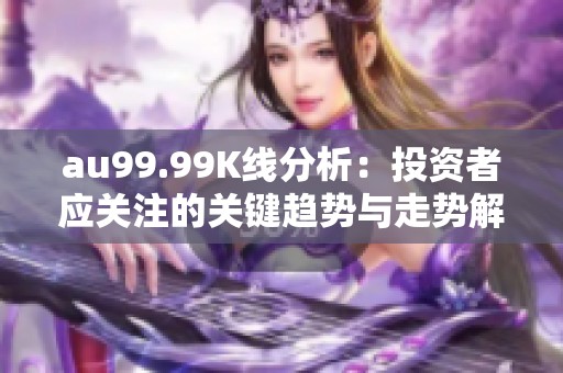 au99.99K线分析：投资者应关注的关键趋势与走势解析