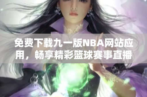 免费下载九一版NBA网站应用，畅享精彩篮球赛事直播