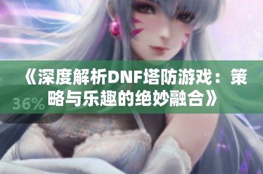 《深度解析DNF塔防游戏：策略与乐趣的绝妙融合》