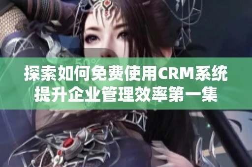 探索如何免费使用CRM系统提升企业管理效率第一集