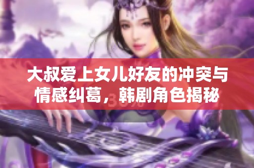 大叔爱上女儿好友的冲突与情感纠葛，韩剧角色揭秘