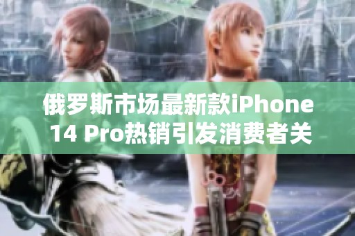 俄罗斯市场最新款iPhone 14 Pro热销引发消费者关注