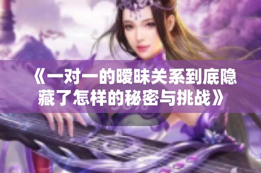 《一对一的暧昧关系到底隐藏了怎样的秘密与挑战》