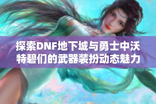 探索DNF地下城与勇士中沃特碧们的武器装扮动态魅力